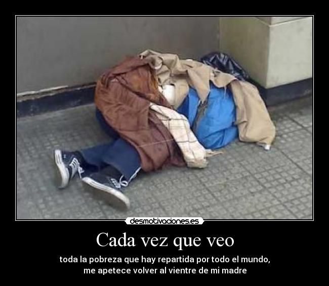 Cada vez que veo - toda la pobreza que hay repartida por todo el mundo,
me apetece volver al vientre de mi madre