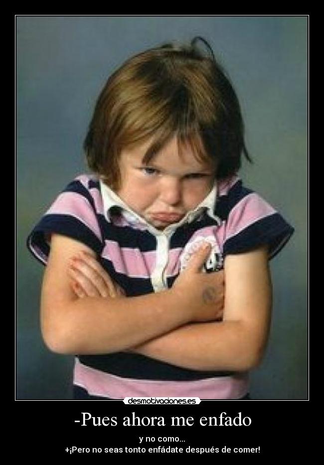 -Pues ahora me enfado - 
