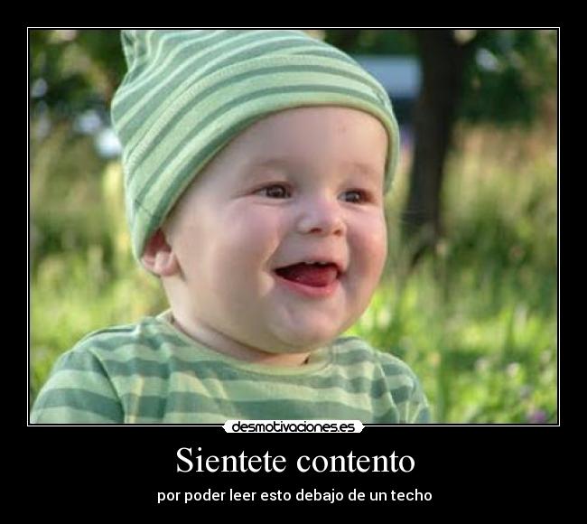 Sientete contento - por poder leer esto debajo de un techo