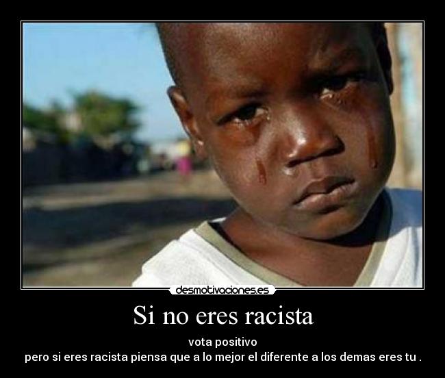 Si no eres racista - vota positivo
pero si eres racista piensa que a lo mejor el diferente a los demas eres tu .