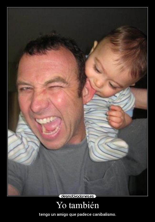 Yo también - tengo un amigo que padece canibalismo.