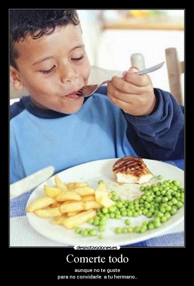 Comerte todo - aunque no te guste
para no convidarle  a tu hermano..
