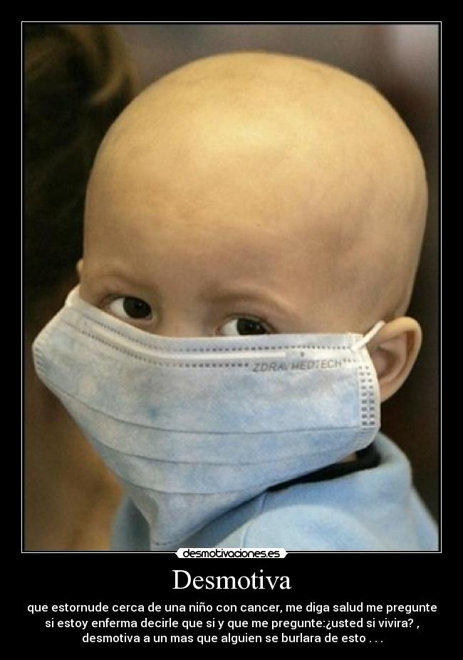 Desmotiva - que estornude cerca de una niño con cancer, me diga salud me pregunte
si estoy enferma decirle que si y que me pregunte:¿usted si vivira? ,
desmotiva a un mas que alguien se burlara de esto . . .