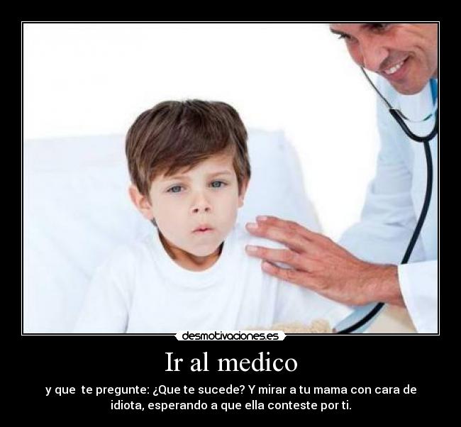 Ir al medico - y que te pregunte: ¿Que te sucede? Y mirar a tu mama con cara de
idiota, esperando a que ella conteste por ti.