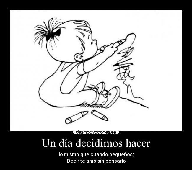 Un día decidimos hacer - lo mismo que cuando pequeños;
Decir te amo sin pensarlo