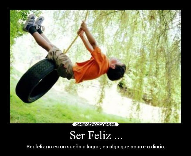 Ser Feliz ... - Ser feliz no es un sueño a lograr, es algo que ocurre a diario.