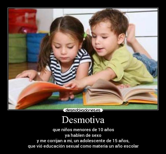 Desmotiva - que niños menores de 10 años
ya hablen de sexo
y me corrijan a mi, un adolescente de 15 años,
que vió educación sexual como materia un año escolar