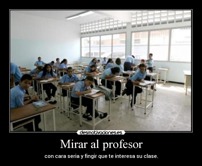 Mirar al profesor - con cara seria y fingir que te interesa su clase.