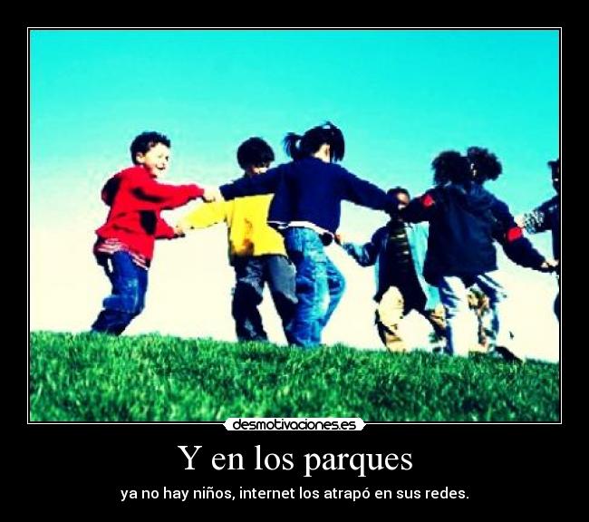 Y en los parques - ya no hay niños, internet los atrapó en sus redes.