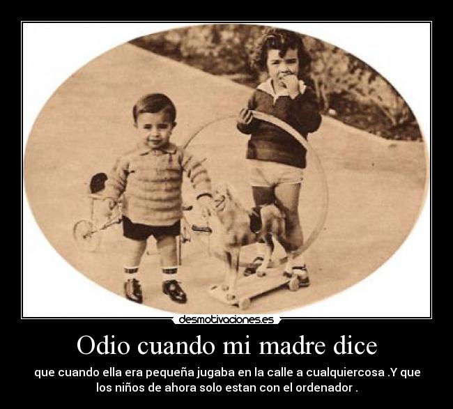 Odio cuando mi madre dice - que cuando ella era pequeña jugaba en la calle a cualquiercosa .Y que
los niños de ahora solo estan con el ordenador .