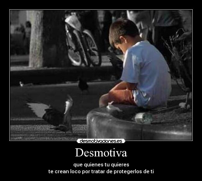 Desmotiva - que quienes tu quieres
te crean loco por tratar de protegerlos de ti