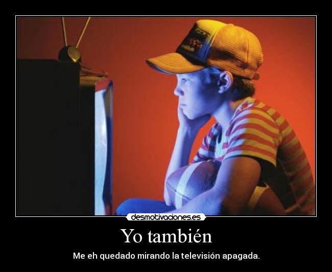 Yo también - Me eh quedado mirando la televisión apagada.