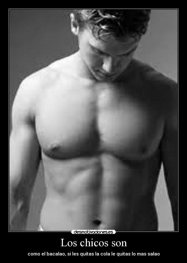 Los chicos son - como el bacalao, si les quitas la cola le quitas lo mas salao