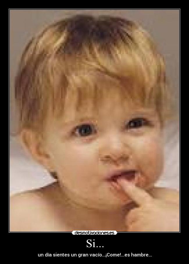 Si... - un día sientes un gran vacío...¡Come!...es hambre...