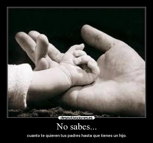 No sabes... - cuanto te quieren tus padres hasta que tienes un hijo.