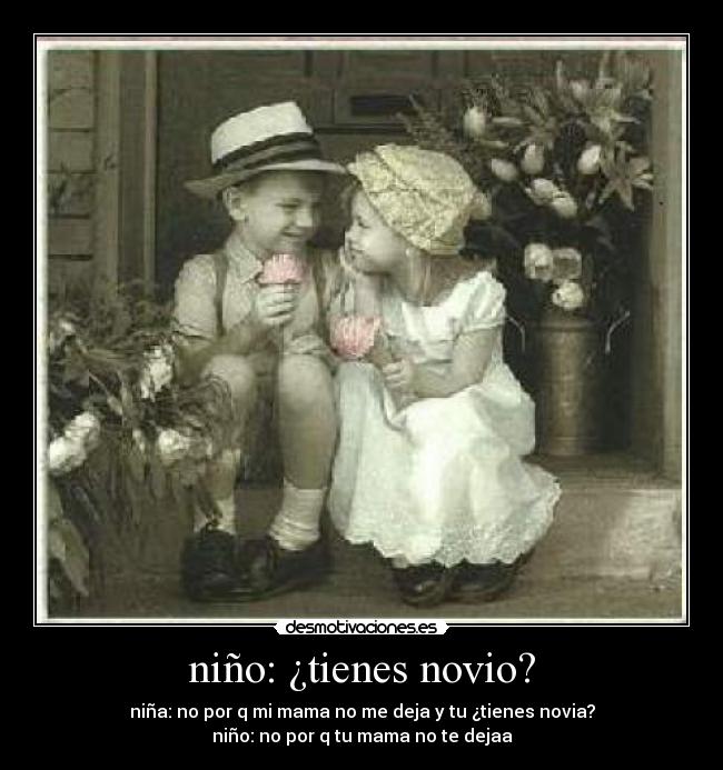 niño: ¿tienes novio? - niña: no por q mi mama no me deja y tu ¿tienes novia?
niño: no por q tu mama no te dejaa