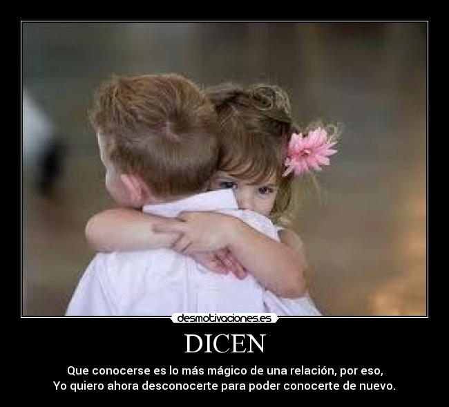 DICEN - Que conocerse es lo más mágico de una relación, por eso,
Yo quiero ahora desconocerte para poder conocerte de nuevo.