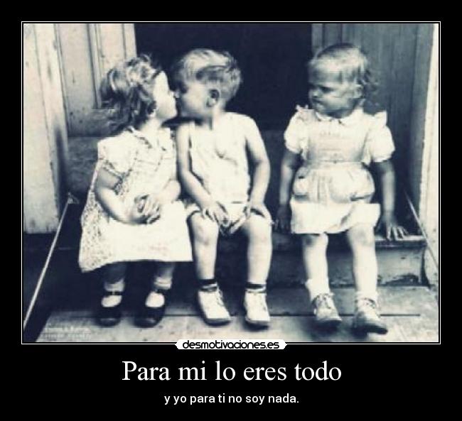 Para mi lo eres todo - y yo para ti no soy nada.