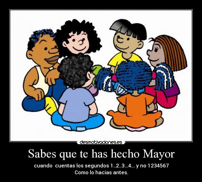 Sabes que te has hecho Mayor - cuando cuentas los segundos 1..2..3...4... y no 1234567
Como lo hacias antes.