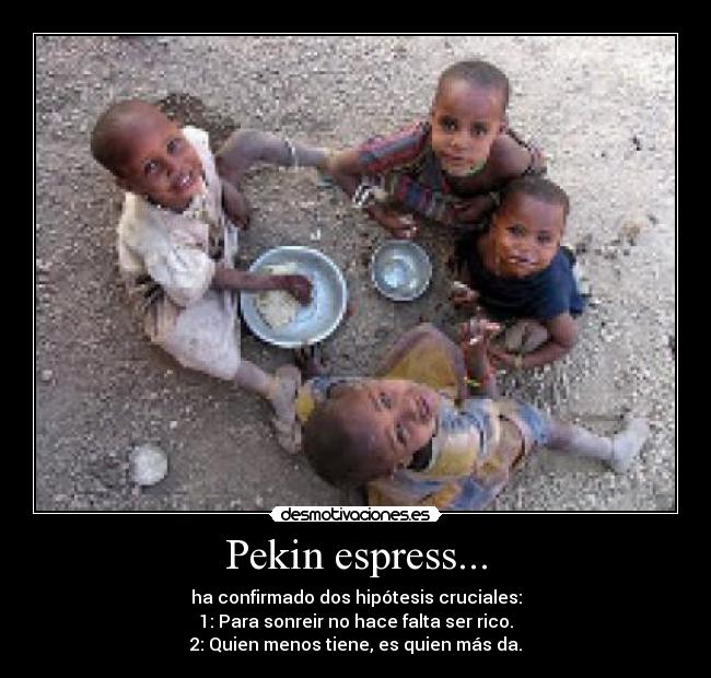 Pekin espress... - ha confirmado dos hipótesis cruciales:
1: Para sonreir no hace falta ser rico.
2: Quien menos tiene, es quien más da.