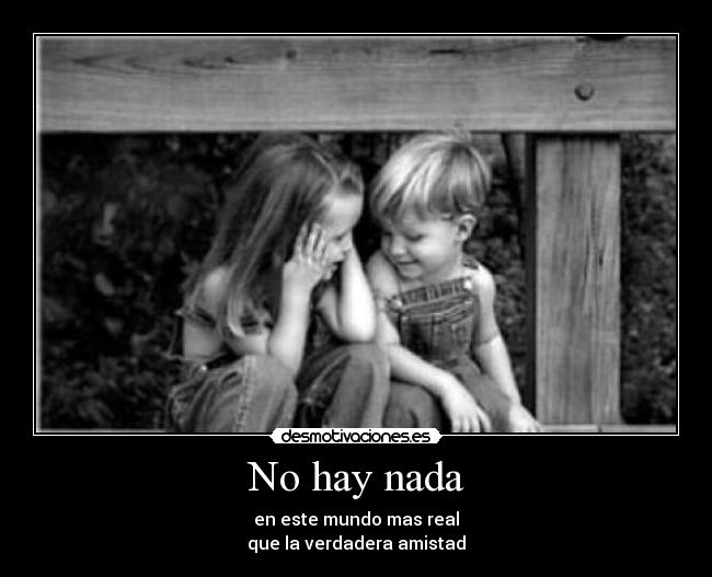 No hay nada - en este mundo mas real
que la verdadera amistad