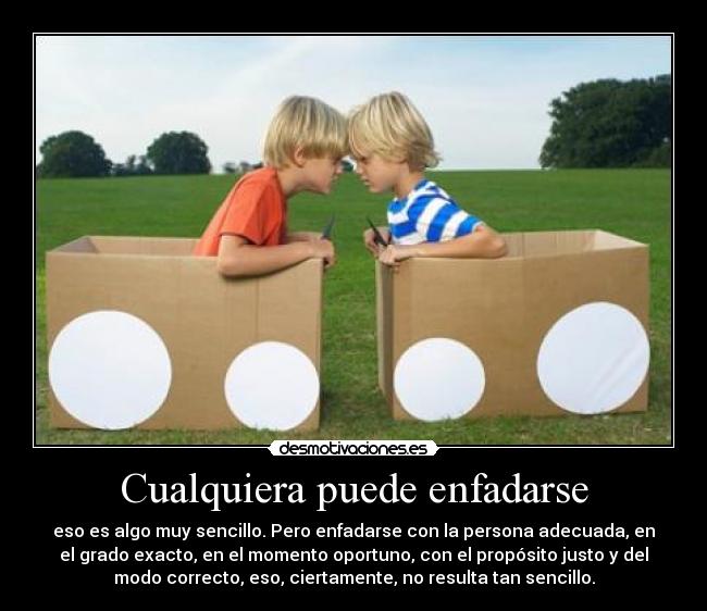 Cualquiera puede enfadarse - eso es algo muy sencillo. Pero enfadarse con la persona adecuada, en
el grado exacto, en el momento oportuno, con el propósito justo y del
modo correcto, eso, ciertamente, no resulta tan sencillo.