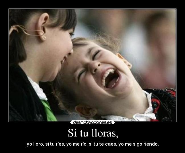 Si tu lloras, - yo lloro, si tu ríes, yo me río, si tu te caes, yo me sigo riendo.
