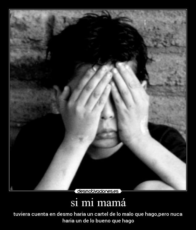 si mi mamá - tuviera cuenta en desmo haria un cartel de lo malo que hago,pero nuca
haria un de lo bueno que hago