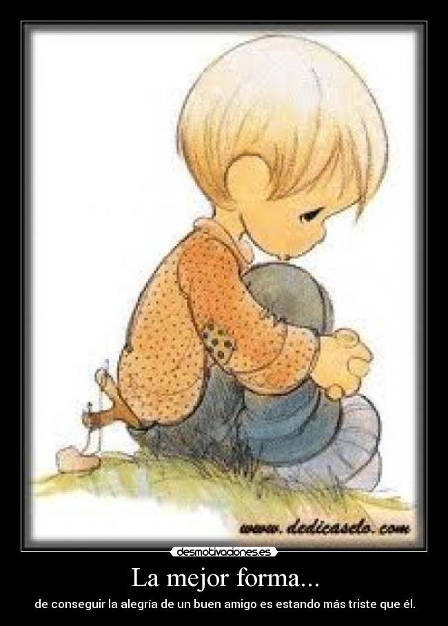 La mejor forma... - de conseguir la alegría de un buen amigo es estando más triste que él.