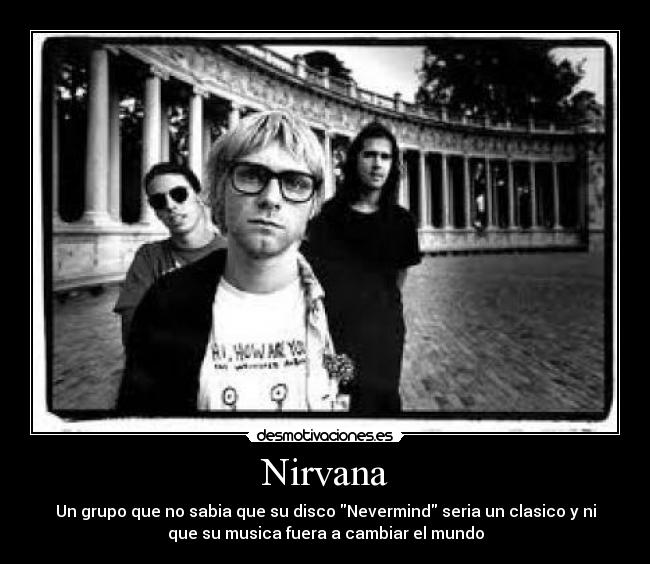 Nirvana - Un grupo que no sabia que su disco Nevermind seria un clasico y ni
que su musica fuera a cambiar el mundo