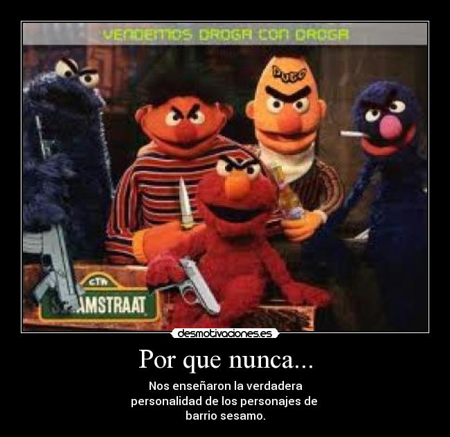 Por que nunca... - Nos enseñaron la verdadera
personalidad de los personajes de
barrio sesamo.