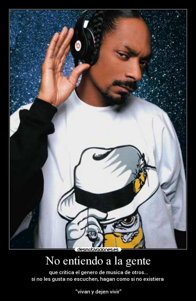 No entiendo a la gente - que critica el genero de musica de otros...
si no les gusta no escuchen, hagan como si no existiera 

vivan y dejen vivir