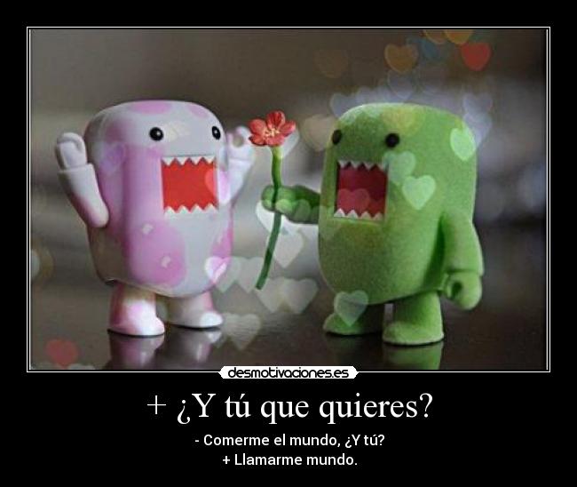 + ¿Y tú que quieres? -