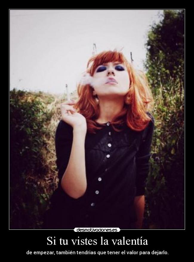 Si tu vistes la valentía - de empezar, también tendrias que tener el valor para dejarlo.