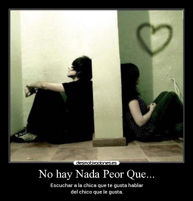 No hay Nada Peor Que... - Escuchar a la chica que te gusta hablar
del chico que le gusta.