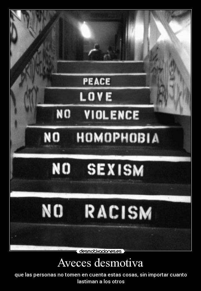 Aveces desmotiva - que las personas no tomen en cuenta estas cosas, sin importar cuanto
lastiman a los otros