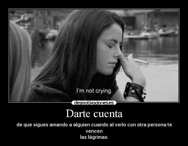 Darte cuenta - de que sigues amando a alguien cuando al verlo con otra persona te vencen
las lágrimas.