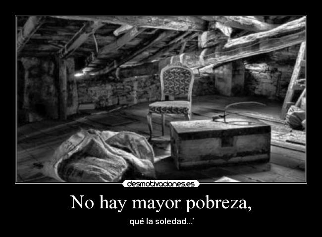 No hay mayor pobreza, - qué la soledad...