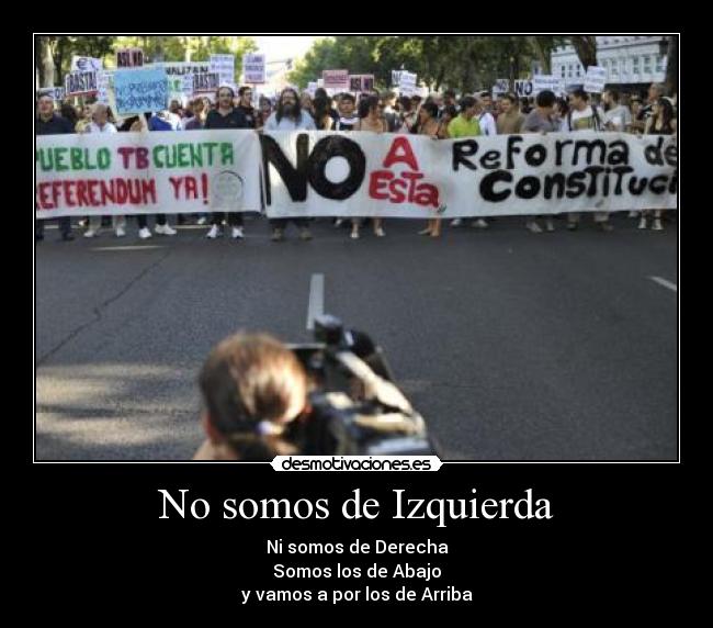 No somos de Izquierda - Ni somos de Derecha
Somos los de Abajo
y vamos a por los de Arriba