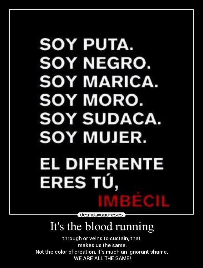 Its the blood running - through or veins to sustain, that
 makes us the same.
Not the color of creation, its much an ignorant shame,
 WE ARE ALL THE SAME!