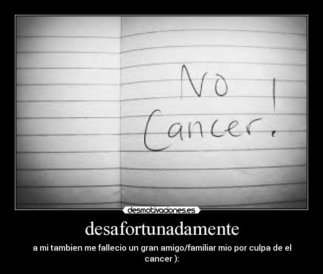 desafortunadamente - a mi tambien me fallecio un gran amigo/familiar mio por culpa de el cancer ):