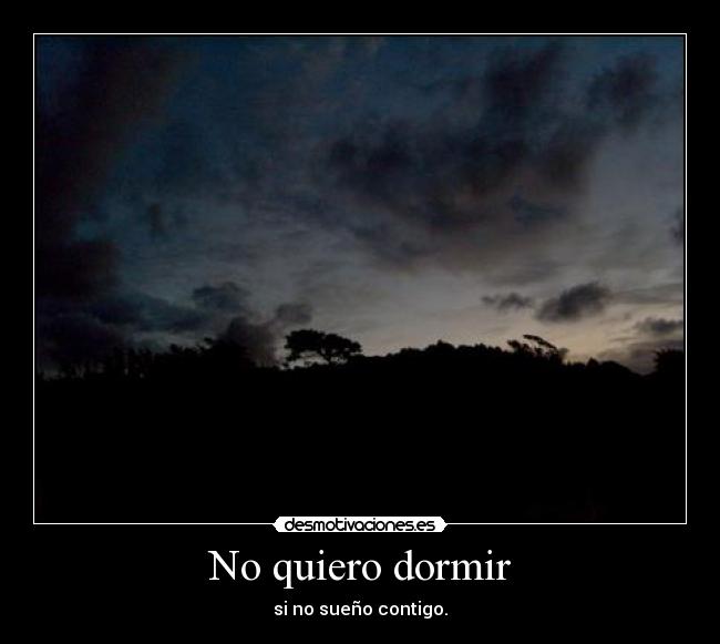 No quiero dormir - si no sueño contigo.