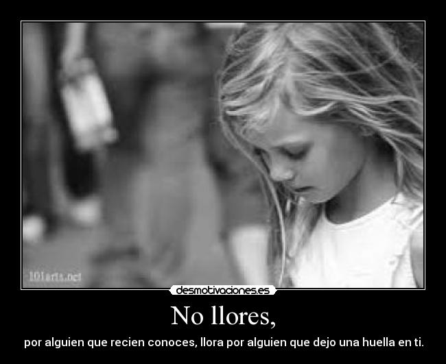 No llores, - por alguien que recien conoces, llora por alguien que dejo una huella en ti.