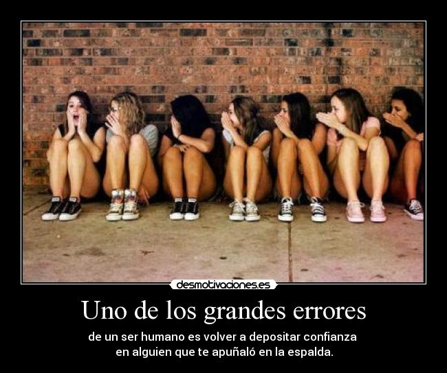 Uno de los grandes errores - de un ser humano es volver a depositar confianza
en alguien que te apuñaló en la espalda.
