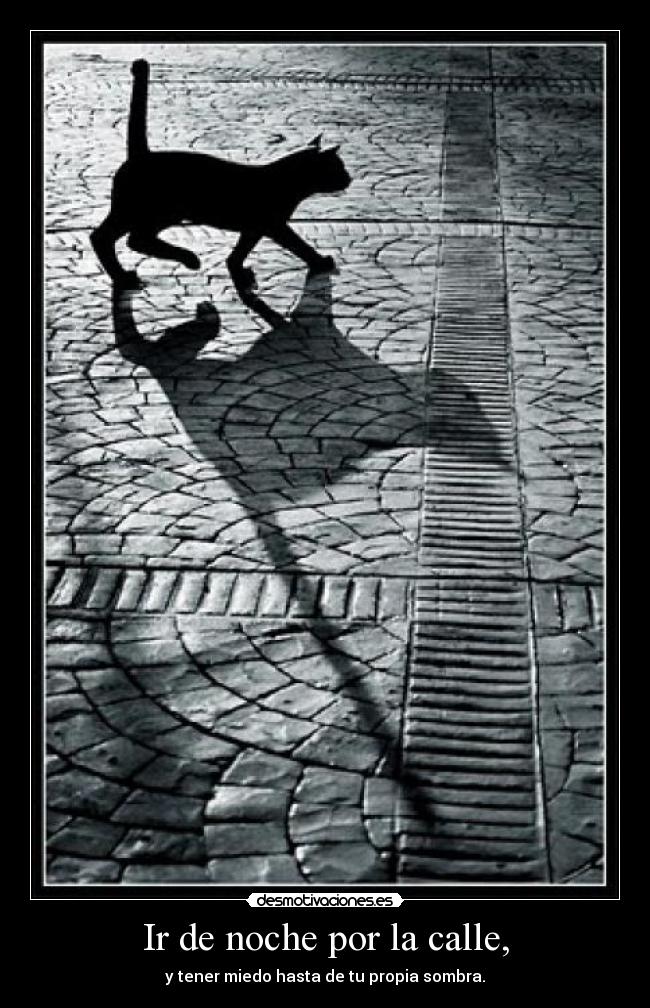 Ir de noche por la calle, - y tener miedo hasta de tu propia sombra.
