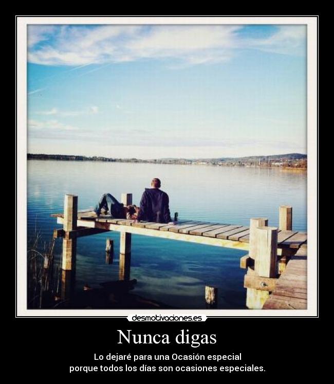 Nunca digas - Lo dejaré para una Ocasión especial
porque todos los días son ocasiones especiales.