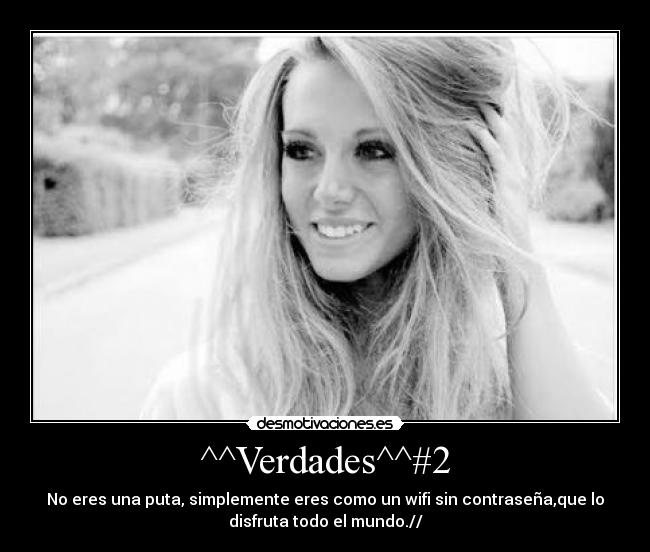 ^^Verdades^^#2 - No eres una puta, simplemente eres como un wifi sin contraseña,que lo
disfruta todo el mundo.//