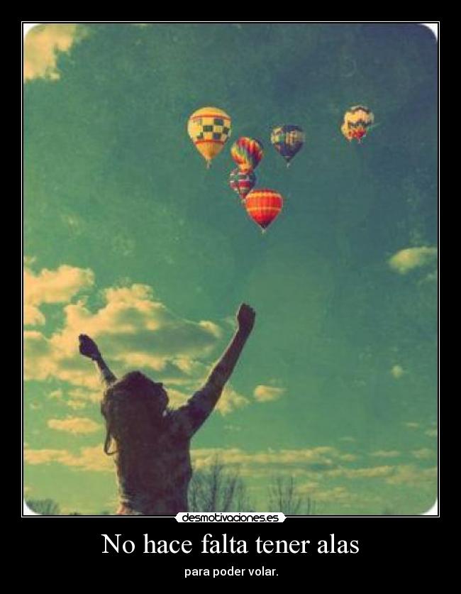 No hace falta tener alas - para poder volar.