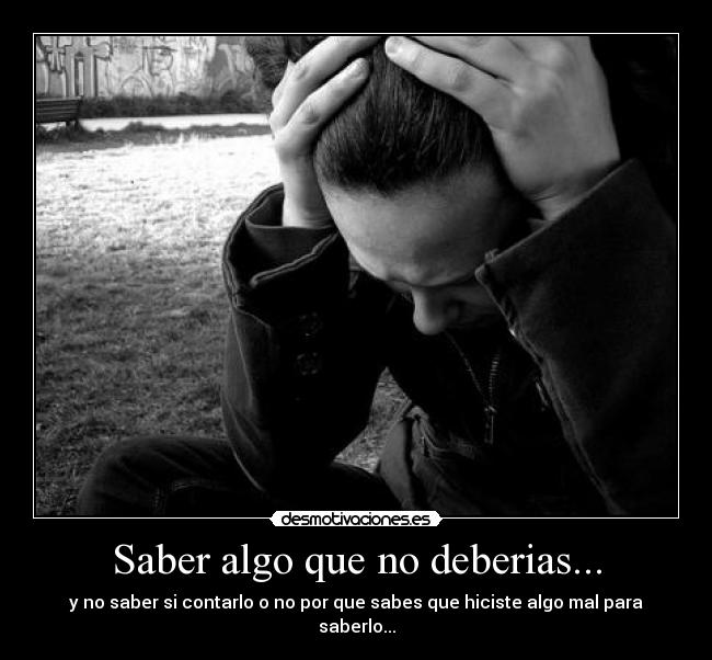 Saber algo que no deberias... - y no saber si contarlo o no por que sabes que hiciste algo mal para saberlo...