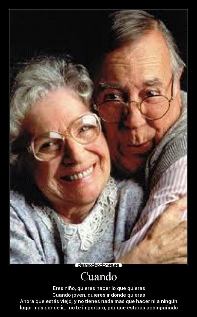 Cuando - Eres niño, quieres hacer lo que quieras
Cuando joven, quieres ir donde quieras
Ahora que estás viejo, y no tienes nada mas que hacer ni a ningún
lugar mas donde ir... no te importará, por que estarás acompañado